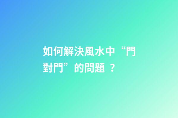 如何解決風水中“門對門”的問題？